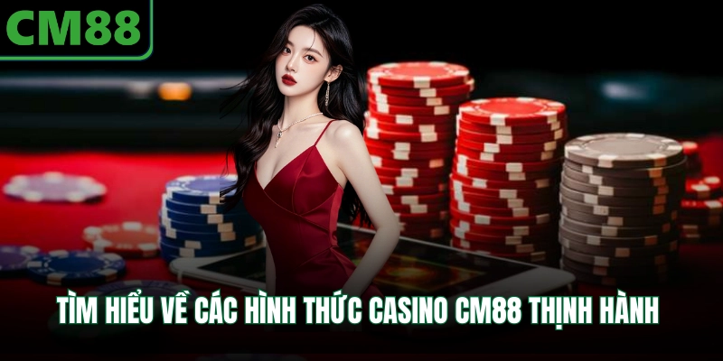 Tìm hiểu về các hình thức casino CM88 thịnh hành